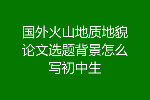 国外火山地质地貌论文选题背景怎么写初中生