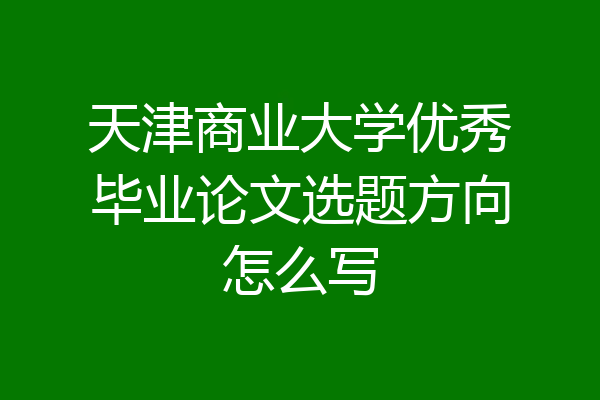 天津商业大学优秀毕业论文选题方向怎么写