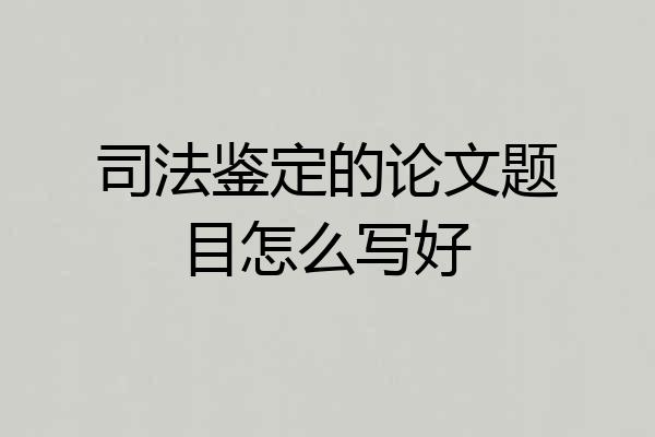 司法鉴定的论文题目怎么写好