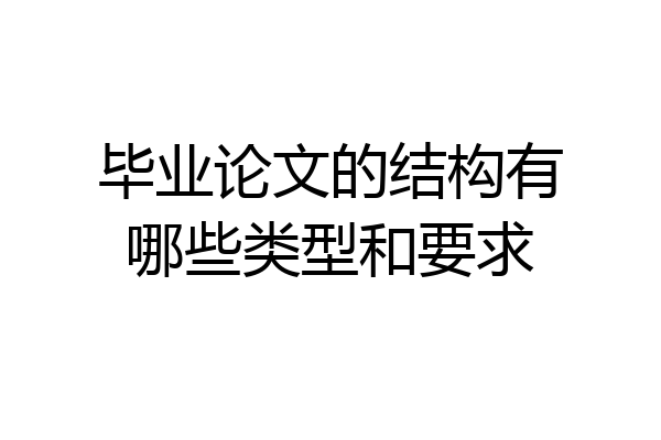 毕业论文的结构有哪些类型和要求