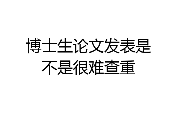 博士生论文发表是不是很难查重