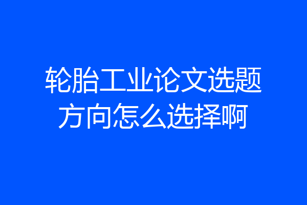 轮胎工业论文选题方向怎么选择啊