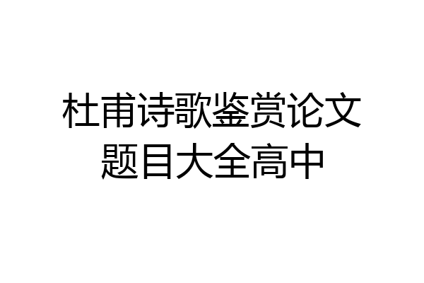 杜甫诗歌鉴赏论文题目大全高中