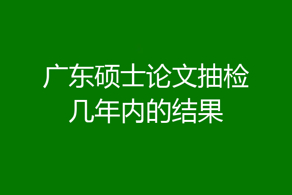 广东硕士论文抽检几年内的结果
