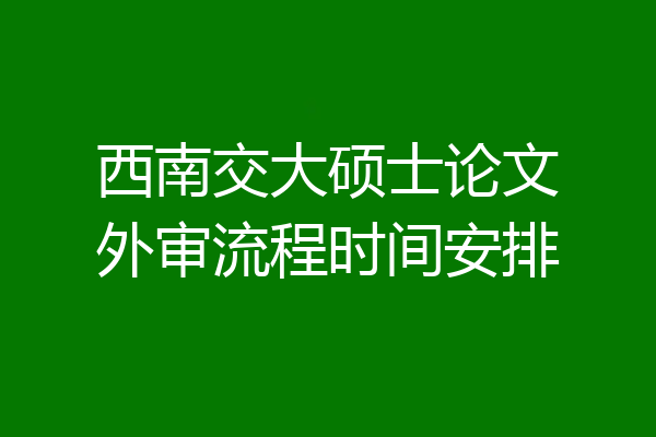 西南交大硕士论文外审流程时间安排