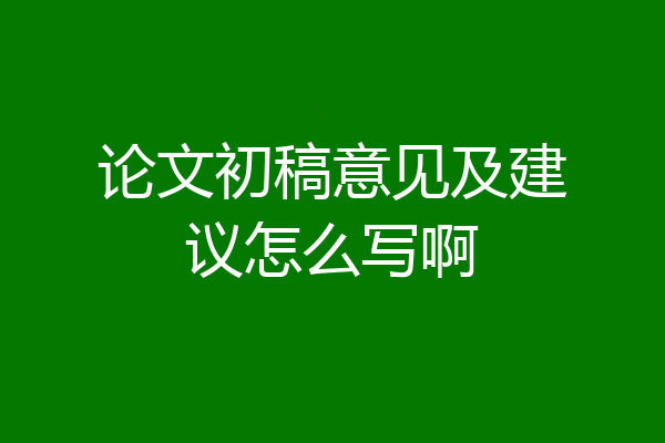 论文初稿意见及建议怎么写啊