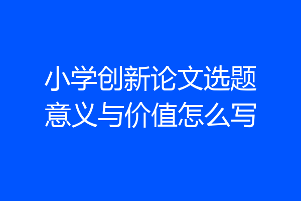 小学创新论文选题意义与价值怎么写