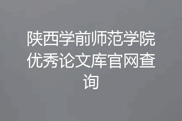 陕西学前师范学院优秀论文库官网查询
