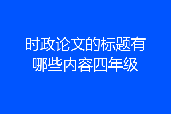 时政论文的标题有哪些内容四年级