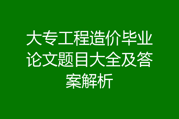 大专工程造价毕业论文题目大全及答案解析