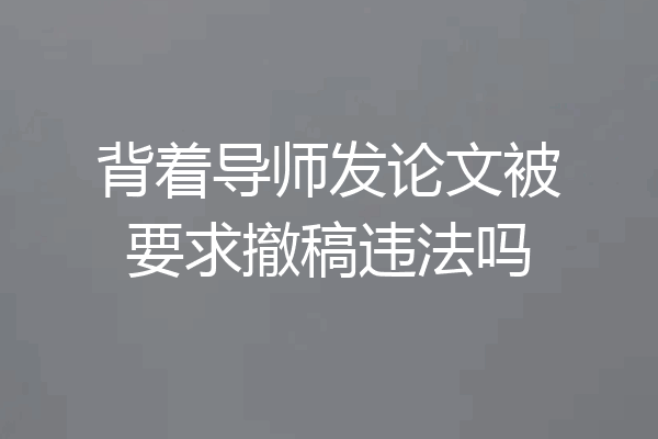 背着导师发论文被要求撤稿违法吗