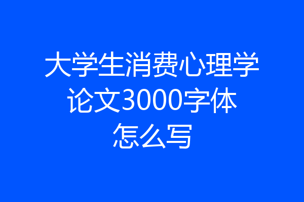 大学生消费心理学论文3000字体怎么写