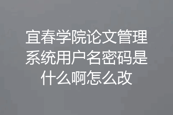 宜春学院论文管理系统用户名密码是什么啊怎么改