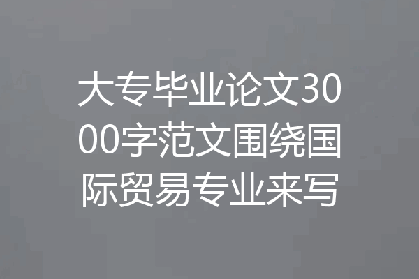 大专毕业论文3000字范文围绕国际贸易专业来写