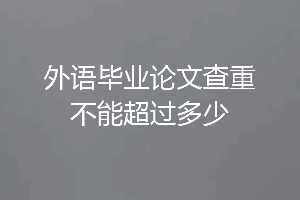 外语毕业论文查重不能超过多少