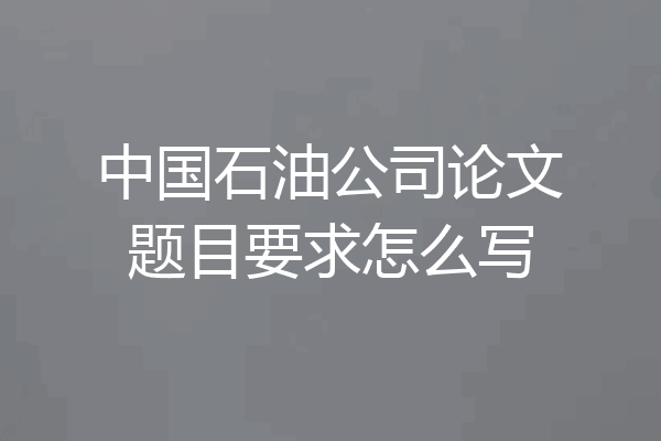 中国石油公司论文题目要求怎么写