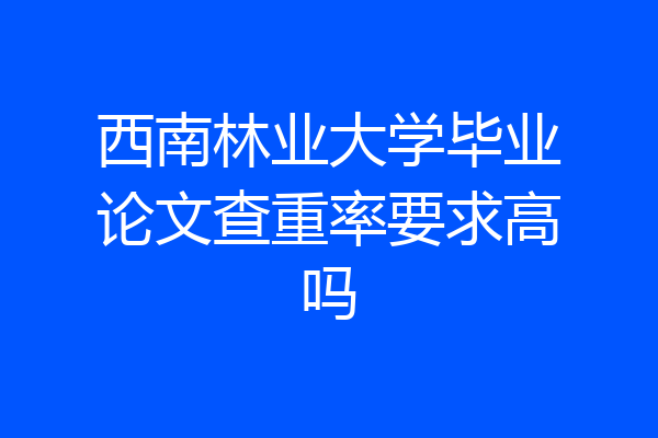 西南林业大学毕业论文查重率要求高吗