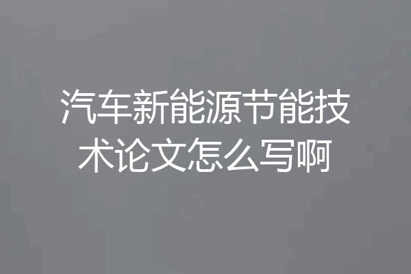 汽车新能源节能技术论文怎么写啊