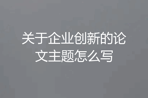 关于企业创新的论文主题怎么写