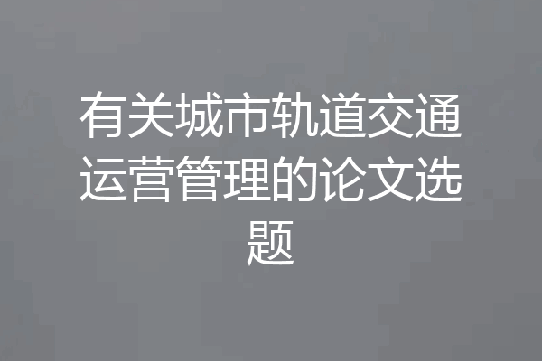 有关城市轨道交通运营管理的论文选题