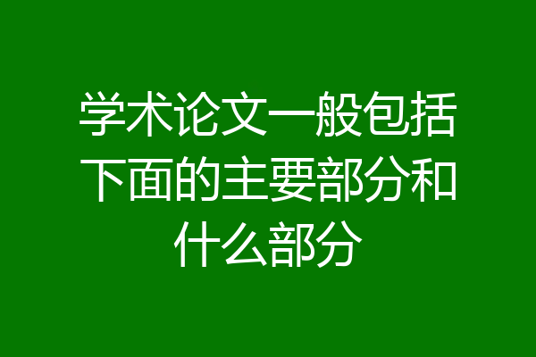 学术论文一般包括下面的主要部分和什么部分
