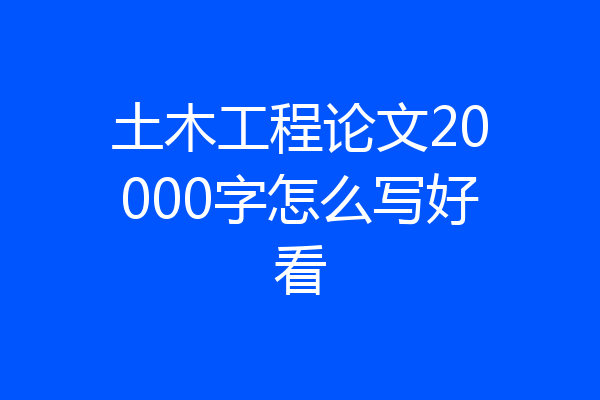 土木工程论文20000字怎么写好看