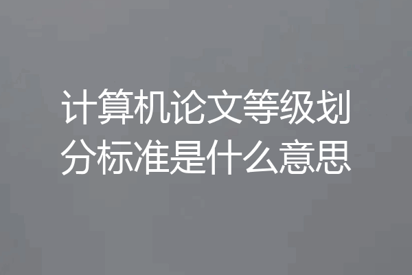 计算机论文等级划分标准是什么意思