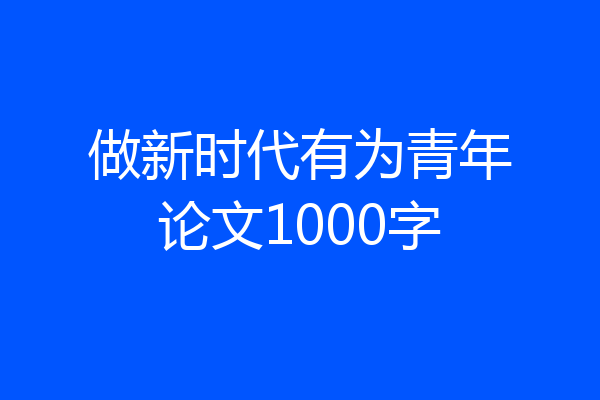 做新时代有为青年论文1000字