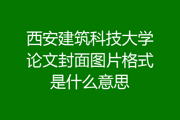 西安建筑科技大学论文封面图片格式是什么意思