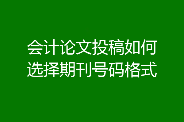 会计论文投稿如何选择期刊号码格式