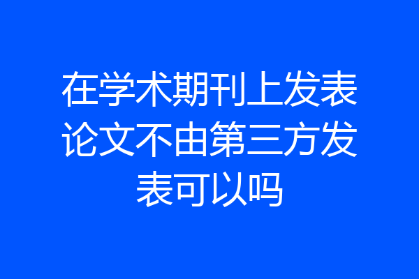 在学术期刊上发表论文不由第三方发表可以吗