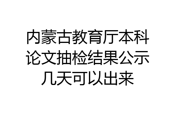 内蒙古教育厅本科论文抽检结果公示几天可以出来