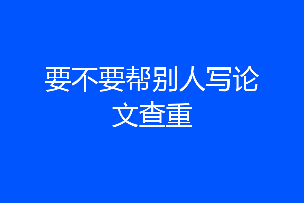 要不要帮别人写论文查重