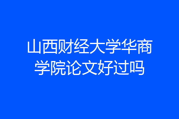 山西财经大学华商学院论文好过吗