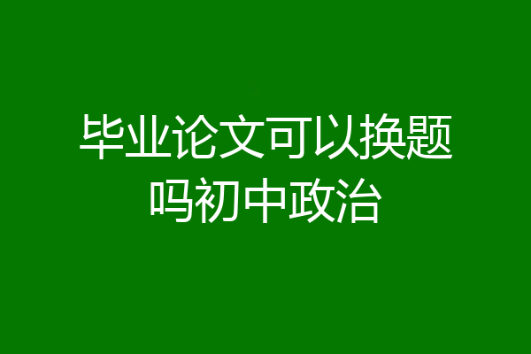 毕业论文可以换题吗初中政治