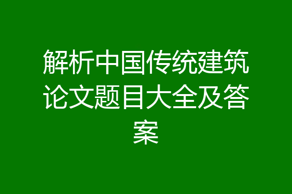 解析中国传统建筑论文题目大全及答案
