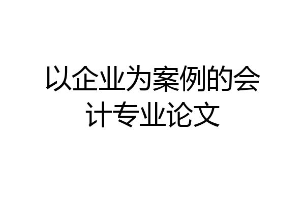 以企业为案例的会计专业论文