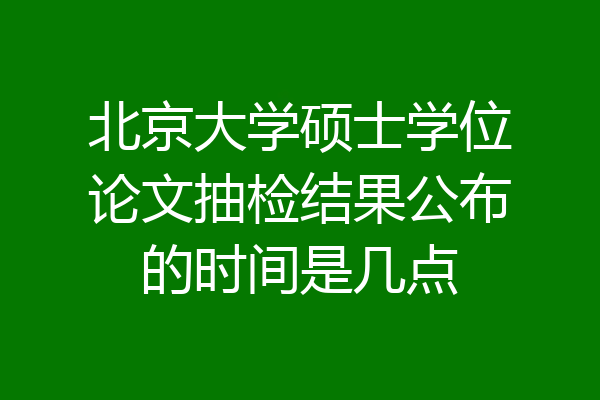 北京大学硕士学位论文抽检结果公布的时间是几点