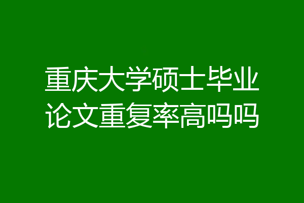 重庆大学硕士毕业论文重复率高吗吗