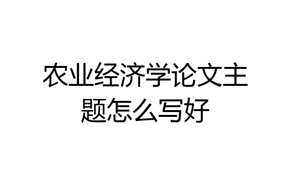 农业经济学论文主题怎么写好