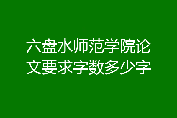 六盘水师范学院论文要求字数多少字