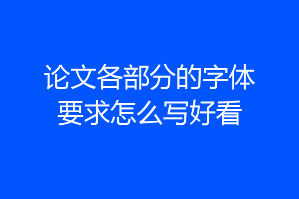 论文各部分的字体要求怎么写好看
