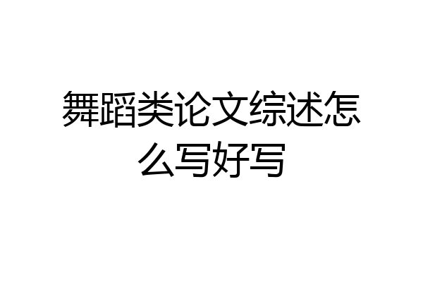舞蹈类论文综述怎么写好写
