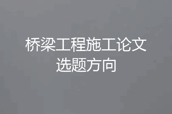 桥梁工程施工论文选题方向