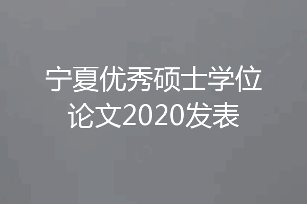 宁夏优秀硕士学位论文2020发表