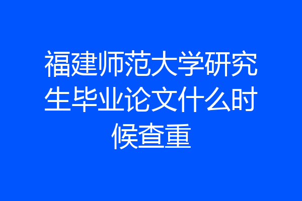 福建师范大学研究生毕业论文什么时候查重