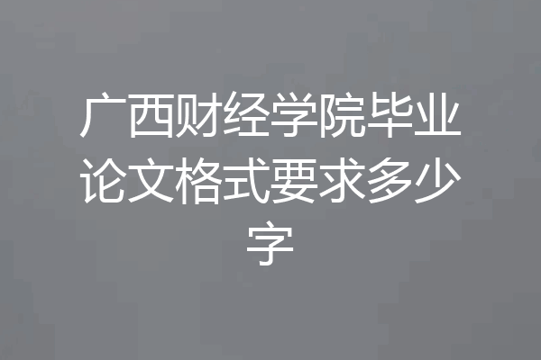 广西财经学院毕业论文格式要求多少字