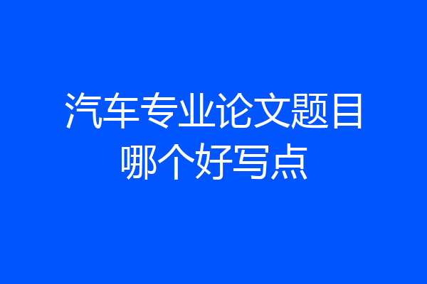 汽车专业论文题目哪个好写点