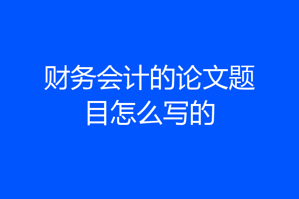 财务会计的论文题目怎么写的