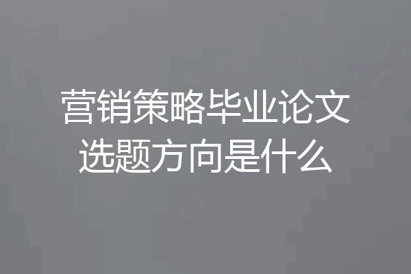 营销策略毕业论文选题方向是什么